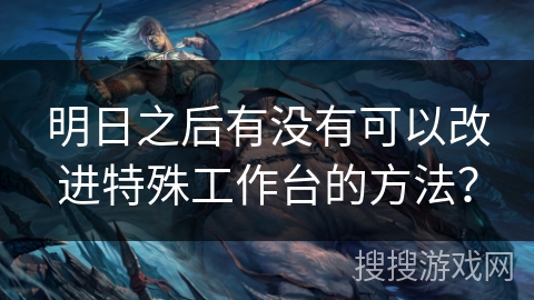 明日之后有没有可以改进特殊工作台的方法？