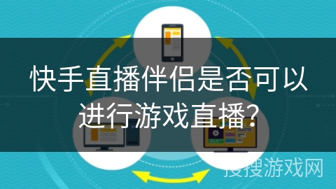 快手直播伴侣是否可以进行游戏直播? 快手直播伴侣是否可以进行游戏直播?