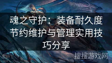 魂之守护：装备耐久度节约维护与管理实用技巧分享