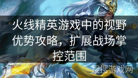 火线精英游戏中的视野优势攻略，扩展战场掌控范围