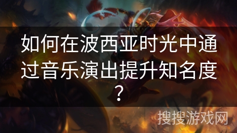 如何在波西亚时光中通过音乐演出提升知名度? 如何在波西亚时光中通过音乐演出提升知名度?