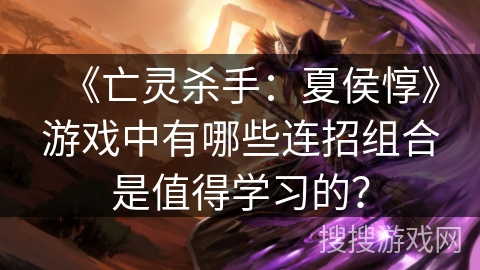 《亡灵杀手：夏侯惇》游戏中有哪些连招组合是值得学习的？