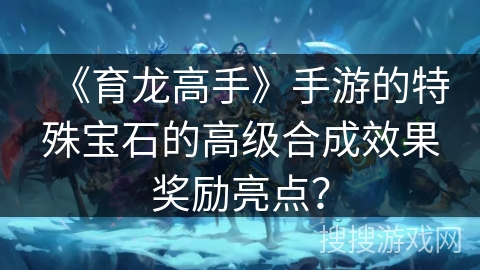 《育龙高手》手游的特殊宝石的高级合成效果奖励亮点？