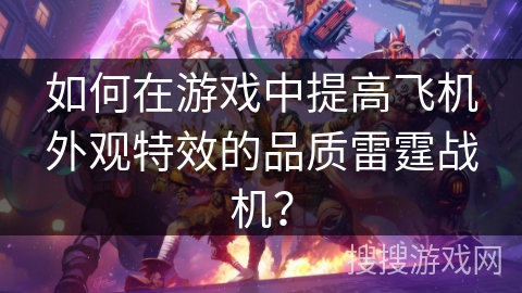 如何在游戏中提高飞机外观特效的品质雷霆战机? 如何在游戏中提高飞机外观特效的品质雷霆战机?