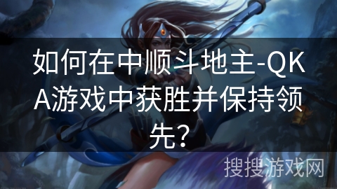 如何在中顺斗地主-QKA游戏中获胜并保持领先? 如何在中顺斗地主-QKA游戏中获胜并保持领先?