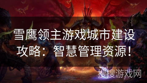 雪鹰领主游戏城市建设攻略：智慧管理资源！