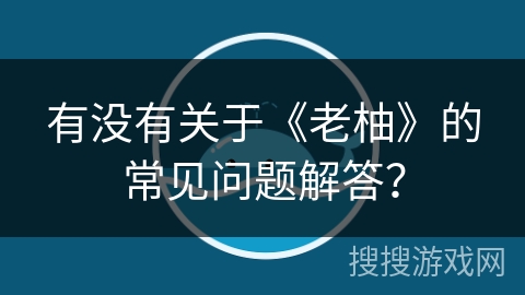 有没有关于《老柚》的常见问题解答? 有没有关于《老柚》的常见问题解答?