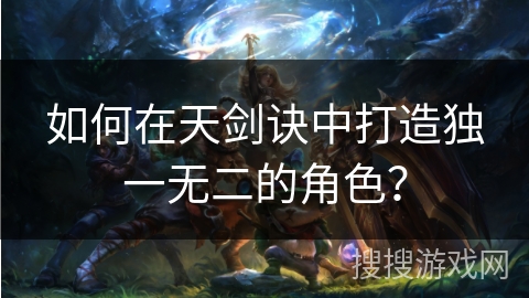 如何在天剑诀中打造独一无二的角色？