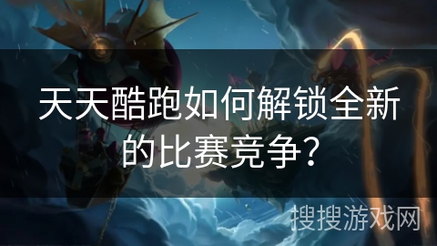天天酷跑如何解锁全新的比赛竞争？