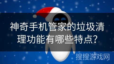 神奇手机管家的垃圾清理功能有哪些特点? 神奇手机管家的垃圾清理功能有哪些特点?