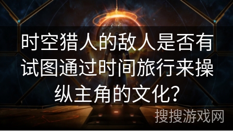 时空猎人的敌人是否有试图通过时间旅行来操纵主角的文化？