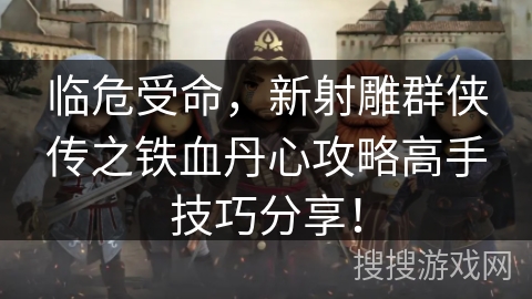 临危受命，新射雕群侠传之铁血丹心攻略高手技巧分享！