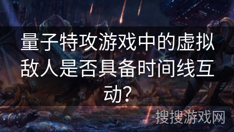 量子特攻游戏中的虚拟敌人是否具备时间线互动？