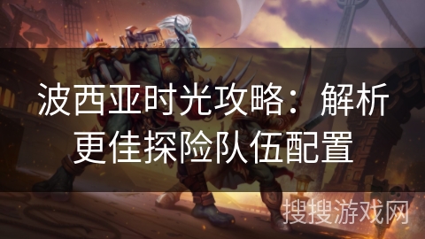 波西亚时光攻略：解析更佳探险队伍配置