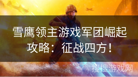 雪鹰领主游戏军团崛起攻略：征战四方！