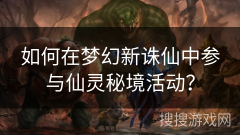 如何在梦幻新诛仙中参与仙灵秘境活动? 如何在梦幻新诛仙中参与仙灵秘境活动?