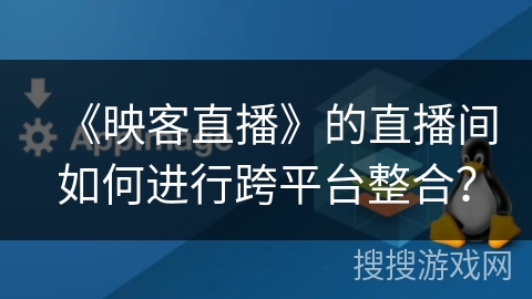 《映客直播》的直播间如何进行跨平台整合? 《映客直播》的直播间如何进行跨平台整合?