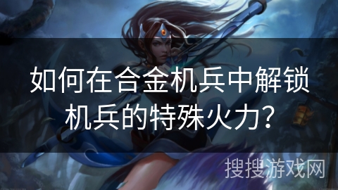 如何在合金机兵中解锁机兵的特殊火力? 如何在合金机兵中解锁机兵的特殊火力?