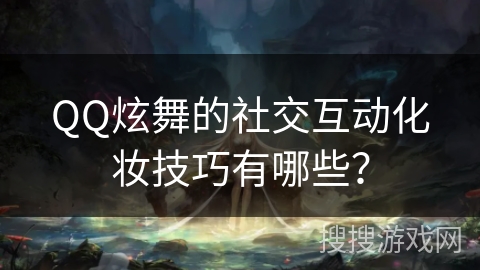 QQ炫舞的社交互动化妆技巧有哪些？