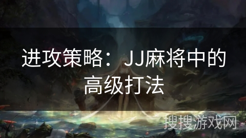 进攻策略:JJ麻将中的高级打法 进攻策略:JJ麻将中的高级打法