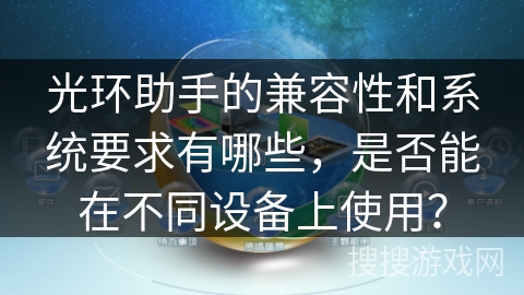 光环助手的兼容性和系统要求有哪些，是否能在不同设备上使用？