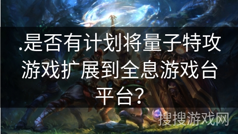 .是否有计划将量子特攻游戏扩展到全息游戏台平台？