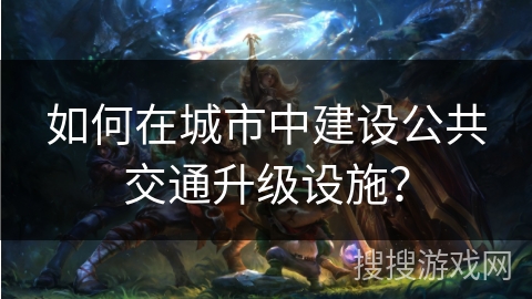如何在城市中建设公共交通升级设施? 如何在城市中建设公共交通升级设施?