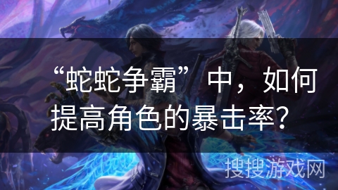 “蛇蛇争霸”中，如何提高角色的暴击率？