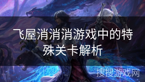 飞屋消消消游戏中的特殊关卡解析