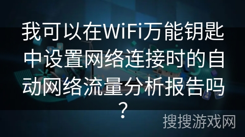 我可以在WiFi万能钥匙中设置网络连接时的自动网络流量分析报告吗？