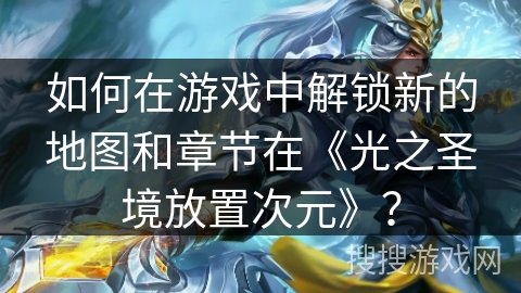 如何在游戏中解锁新的地图和章节在《光之圣境放置次元》？