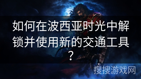 如何在波西亚时光中解锁并使用新的交通工具？