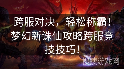 跨服对决，轻松称霸！梦幻新诛仙攻略跨服竞技技巧！