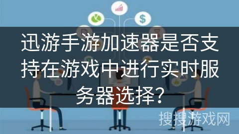 迅游手游加速器是否支持在游戏中进行实时服务器选择? 迅游手游加速器是否支持在游戏中进行实时服务器选择?