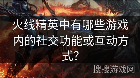 火线精英中有哪些游戏内的社交功能或互动方式？