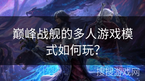 巅峰战舰的多人游戏模式如何玩？