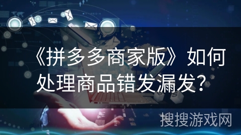 《拼多多商家版》如何处理商品错发漏发？