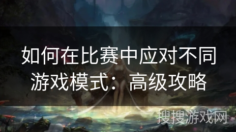 如何在比赛中应对不同游戏模式：高级攻略