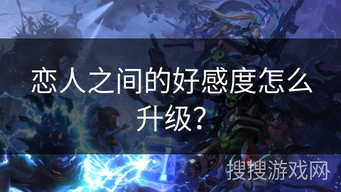 恋人之间的好感度怎么升级? 恋人之间的好感度怎么升级?