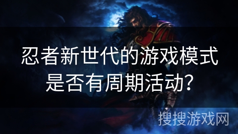 忍者新世代的游戏模式是否有周期活动? 忍者新世代的游戏模式是否有周期活动?