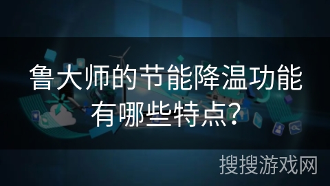 鲁大师的节能降温功能有哪些特点? 鲁大师的节能降温功能有哪些特点?