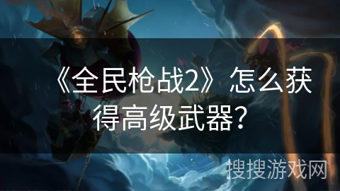 《全民枪战2》怎么获得高级武器？