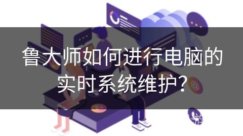 鲁大师如何进行电脑的实时系统维护？