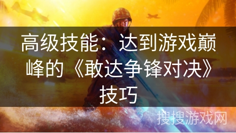 高级技能：达到游戏巅峰的《敢达争锋对决》技巧