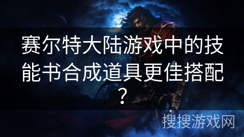 赛尔特大陆游戏中的技能书合成道具更佳搭配？
