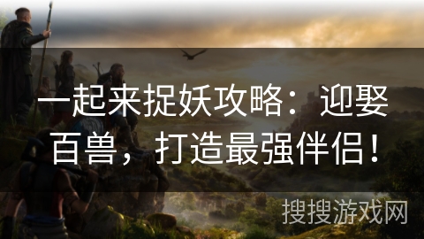 一起来捉妖攻略：迎娶百兽，打造最强伴侣！