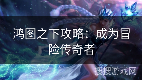 鸿图之下攻略：成为冒险传奇者