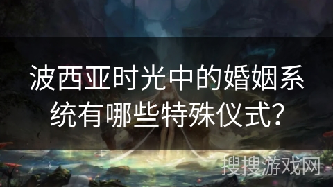波西亚时光中的婚姻系统有哪些特殊仪式？