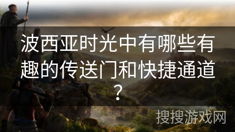 波西亚时光中有哪些有趣的传送门和快捷通道？