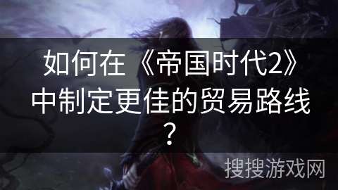 如何在《帝国时代2》中制定更佳的贸易路线？